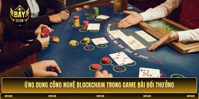 Ứng dụng công nghệ blockchain trong game bài đổi thưởng